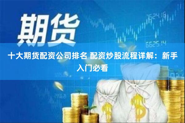 十大期货配资公司排名 配资炒股流程详解：新手入门必看