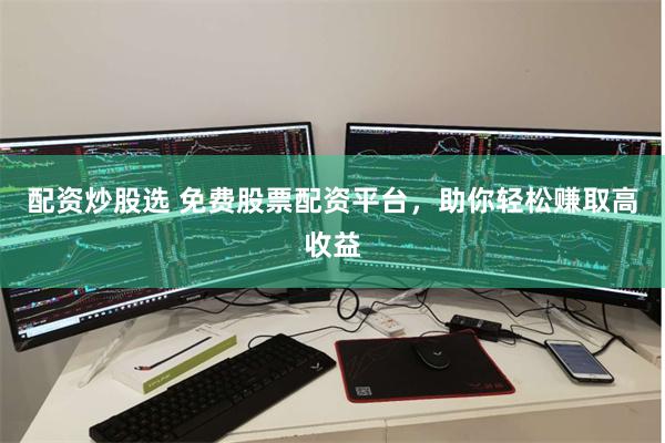 配资炒股选 免费股票配资平台，助你轻松赚取高收益