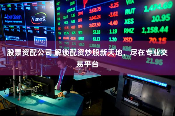 股票资配公司 解锁配资炒股新天地，尽在专业交易平台