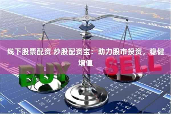 线下股票配资 炒股配资宝：助力股市投资，稳健增值
