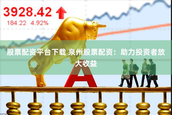股票配资平台下载 泉州股票配资：助力投资者放大收益