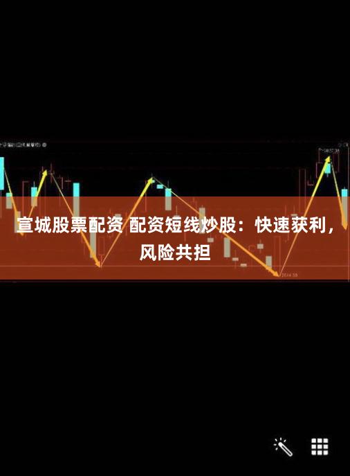 宣城股票配资 配资短线炒股：快速获利，风险共担