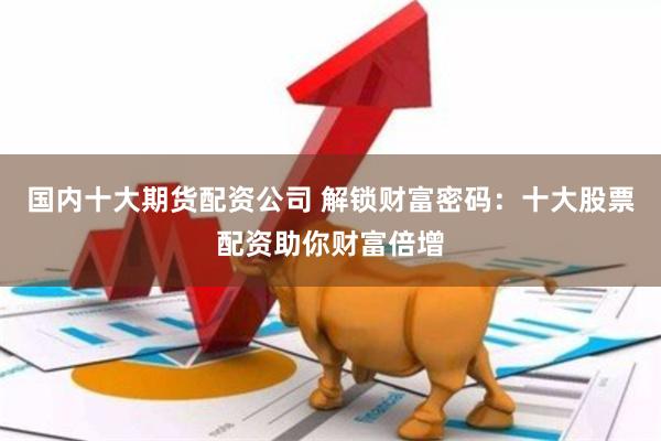 国内十大期货配资公司 解锁财富密码：十大股票配资助你财富倍增