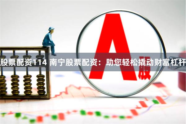 股票配资114 南宁股票配资：助您轻松撬动财富杠杆