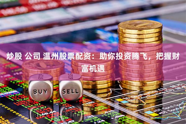 炒股 公司 温州股票配资：助你投资腾飞，把握财富机遇