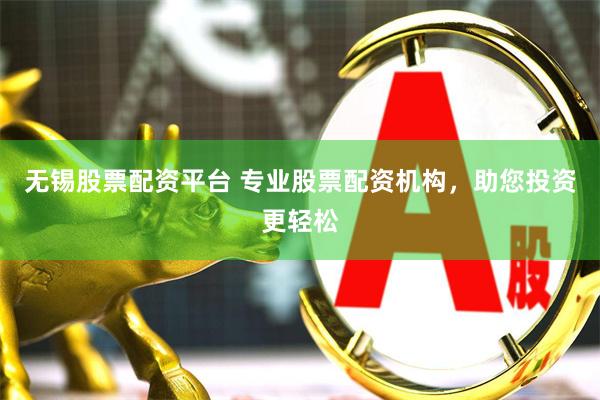 无锡股票配资平台 专业股票配资机构，助您投资更轻松