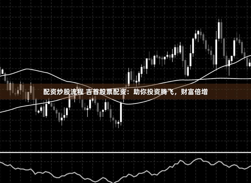 配资炒股流程 吉首股票配资：助你投资腾飞，财富倍增