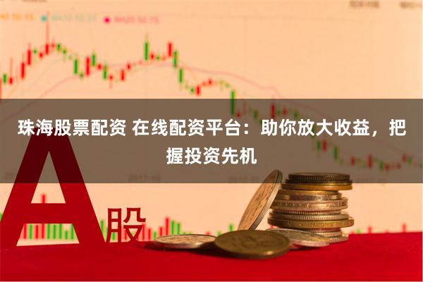 珠海股票配资 在线配资平台：助你放大收益，把握投资先机