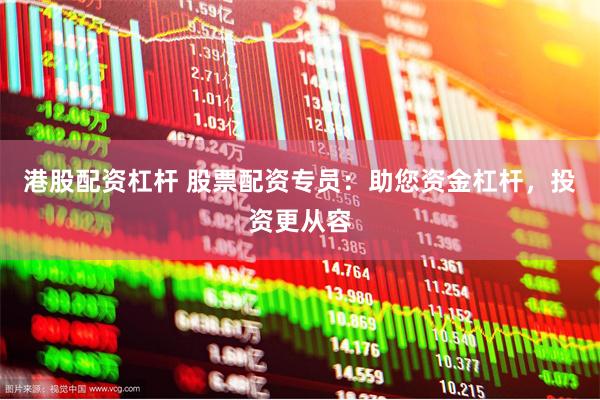 港股配资杠杆 股票配资专员：助您资金杠杆，投资更从容