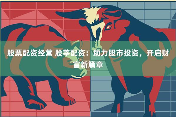 股票配资经营 股莘配资：助力股市投资，开启财富新篇章