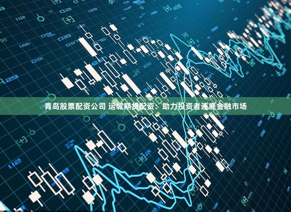 青岛股票配资公司 运城期货配资：助力投资者逐鹿金融市场