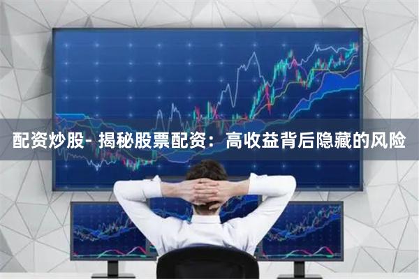 配资炒股- 揭秘股票配资：高收益背后隐藏的风险