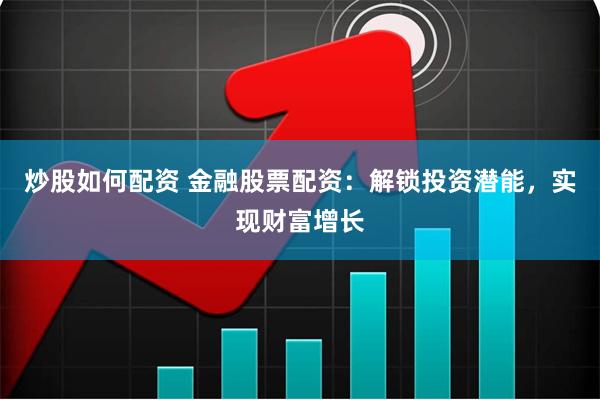 炒股如何配资 金融股票配资：解锁投资潜能，实现财富增长