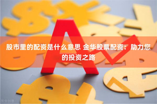股市里的配资是什么意思 金华股票配资：助力您的投资之路