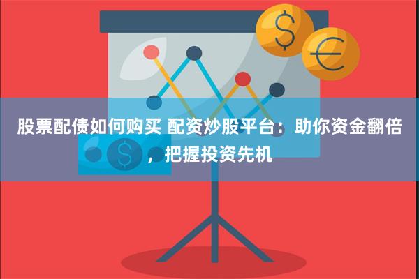 股票配债如何购买 配资炒股平台：助你资金翻倍，把握投资先机