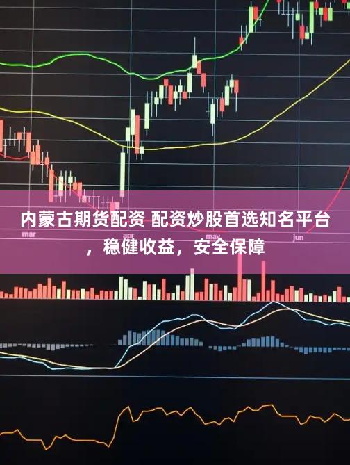 内蒙古期货配资 配资炒股首选知名平台，稳健收益，安全保障