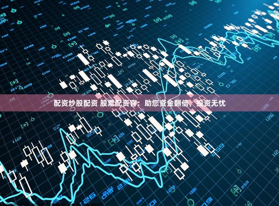 配资炒股配资 股票配资官：助您资金翻倍，投资无忧