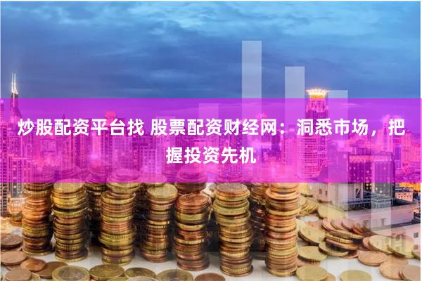 炒股配资平台找 股票配资财经网：洞悉市场，把握投资先机