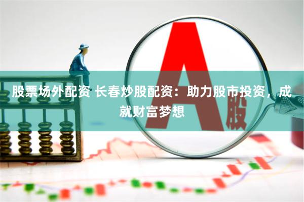 股票场外配资 长春炒股配资：助力股市投资，成就财富梦想