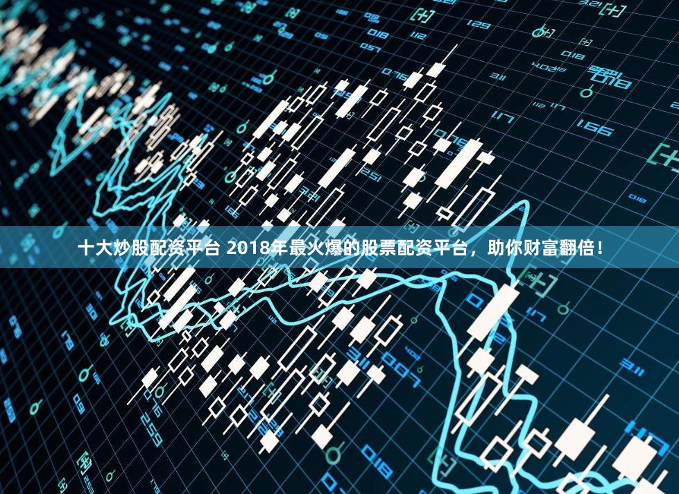 十大炒股配资平台 2018年最火爆的股票配资平台，助你财富翻倍！