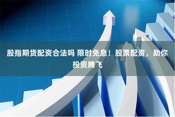 股指期货配资合法吗 限时免息！股票配资，助你投资腾飞
