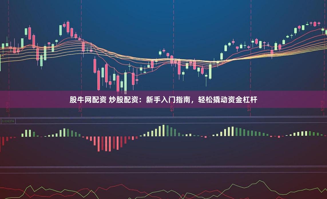 股牛网配资 炒股配资：新手入门指南，轻松撬动资金杠杆