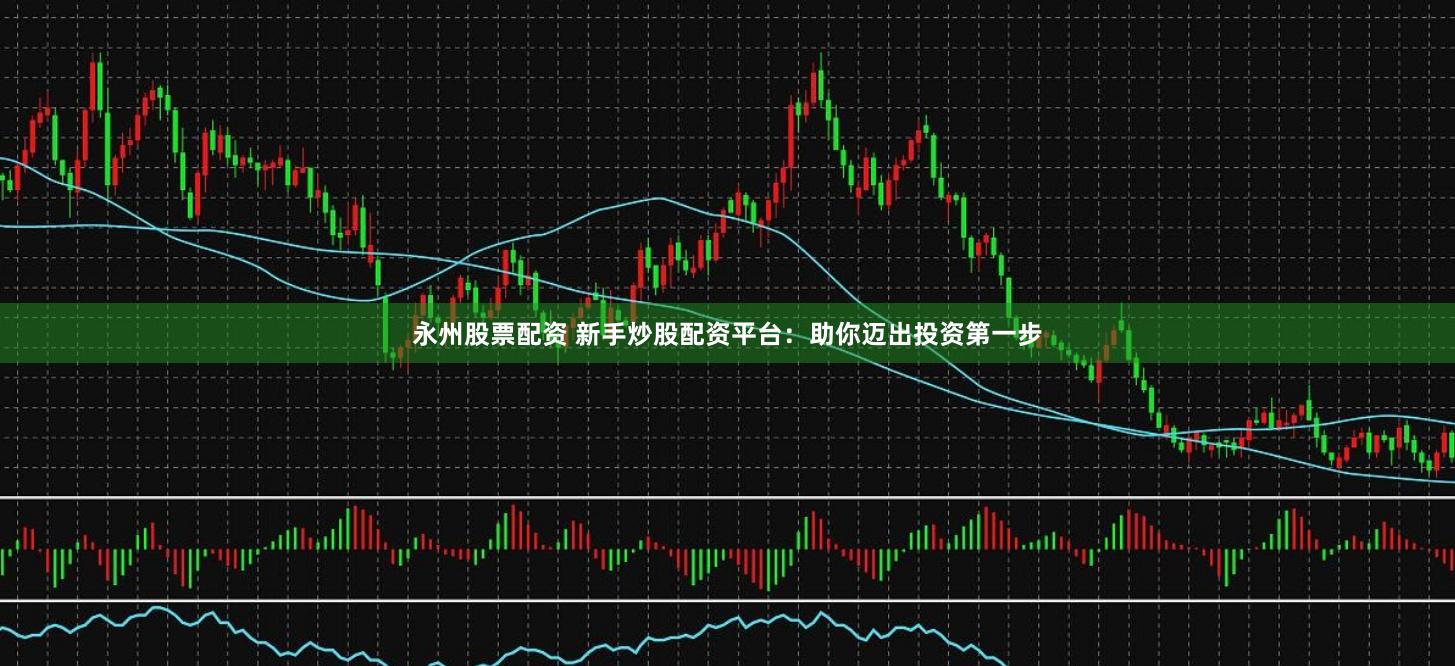 永州股票配资 新手炒股配资平台：助你迈出投资第一步