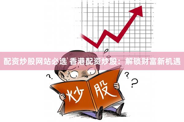 配资炒股网站必选 香港配资炒股：解锁财富新机遇