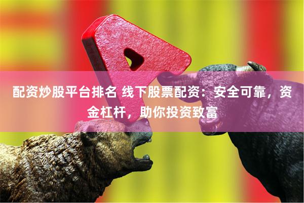 配资炒股平台排名 线下股票配资：安全可靠，资金杠杆，助你投资致富