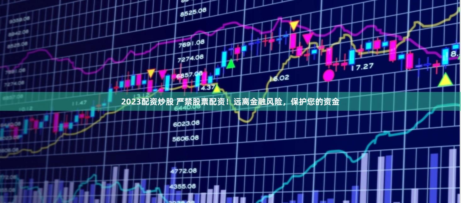 2023配资炒股 严禁股票配资！远离金融风险，保护您的资金