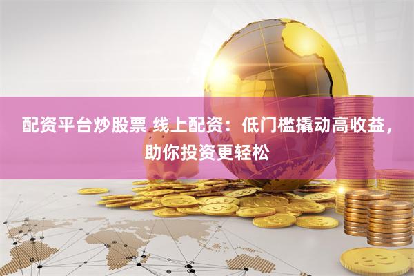 配资平台炒股票 线上配资：低门槛撬动高收益，助你投资更轻松