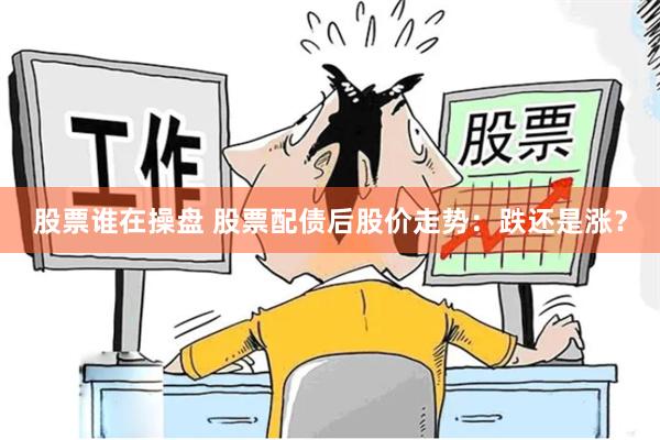 股票谁在操盘 股票配债后股价走势：跌还是涨？