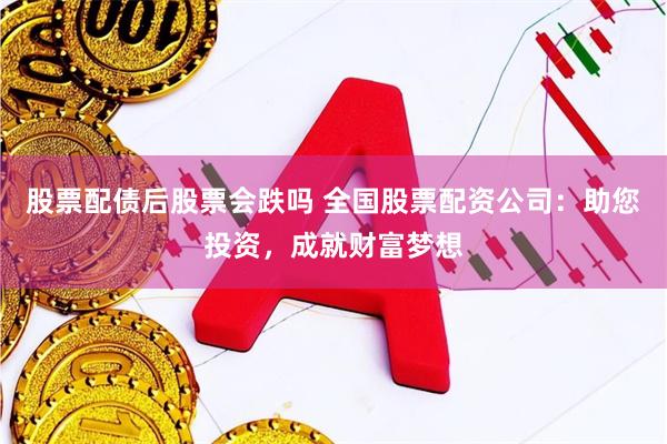 股票配债后股票会跌吗 全国股票配资公司：助您投资，成就财富梦想