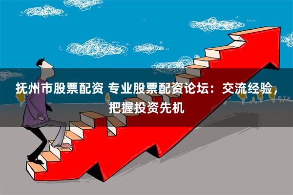 抚州市股票配资 专业股票配资论坛：交流经验，把握投资先机