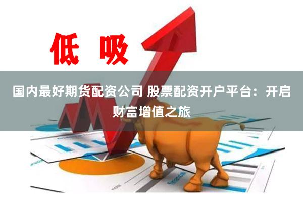 国内最好期货配资公司 股票配资开户平台：开启财富增值之旅