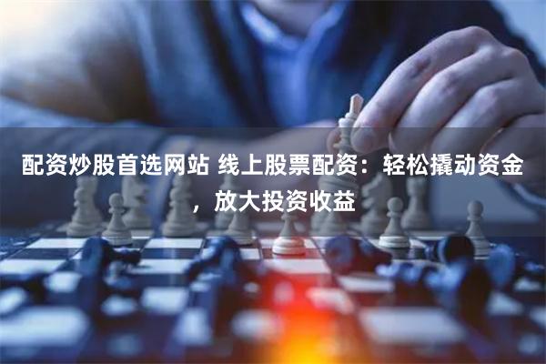 配资炒股首选网站 线上股票配资：轻松撬动资金，放大投资收益