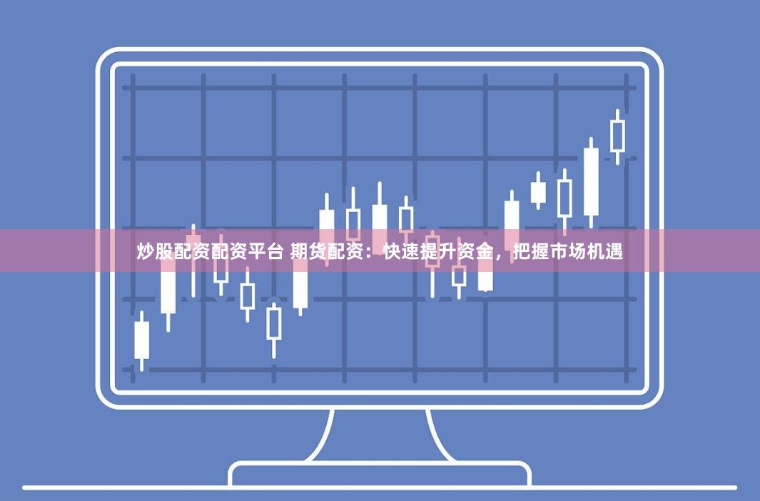 炒股配资配资平台 期货配资：快速提升资金，把握市场机遇