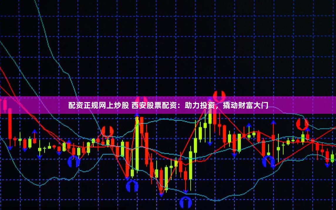 配资正规网上炒股 西安股票配资：助力投资，撬动财富大门