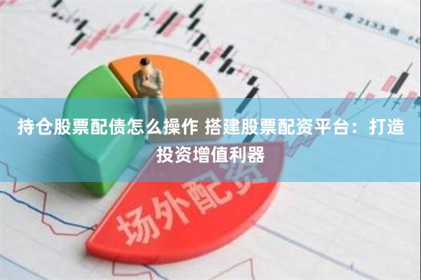 持仓股票配债怎么操作 搭建股票配资平台：打造投资增值利器