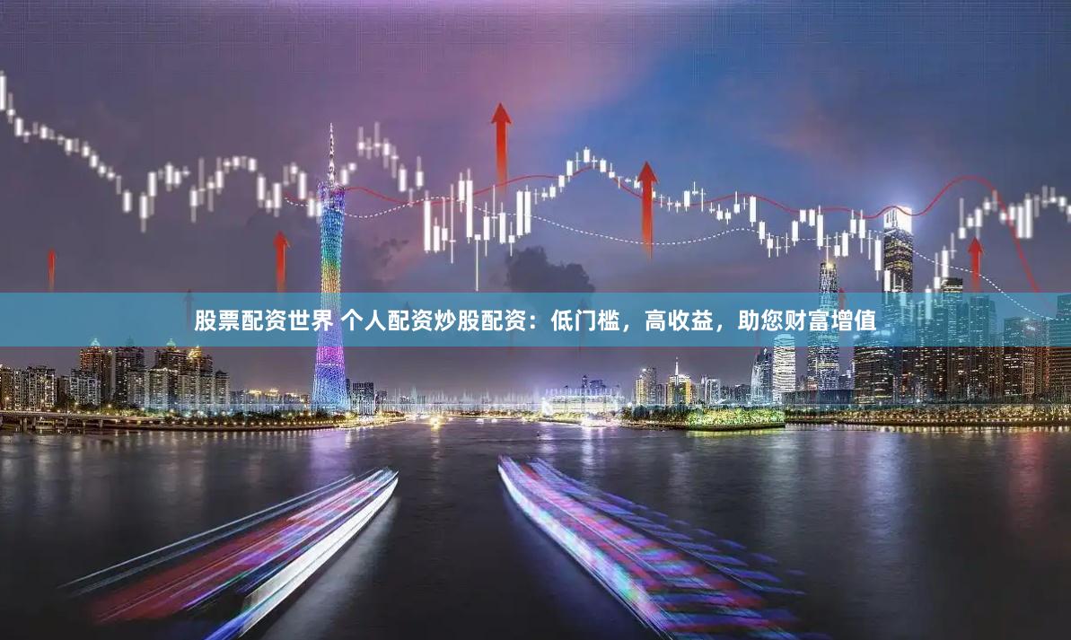 股票配资世界 个人配资炒股配资：低门槛，高收益，助您财富增值