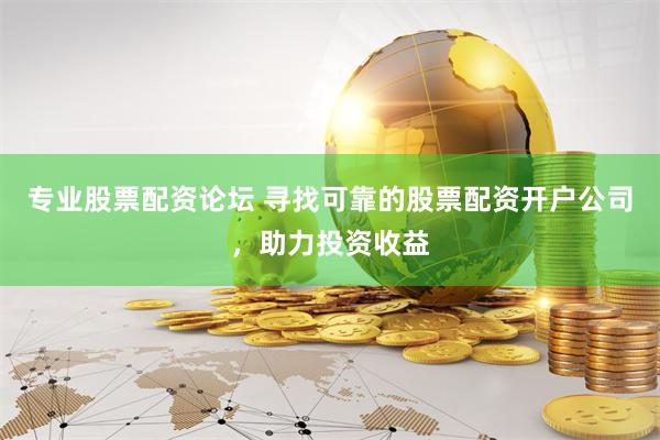 专业股票配资论坛 寻找可靠的股票配资开户公司，助力投资收益