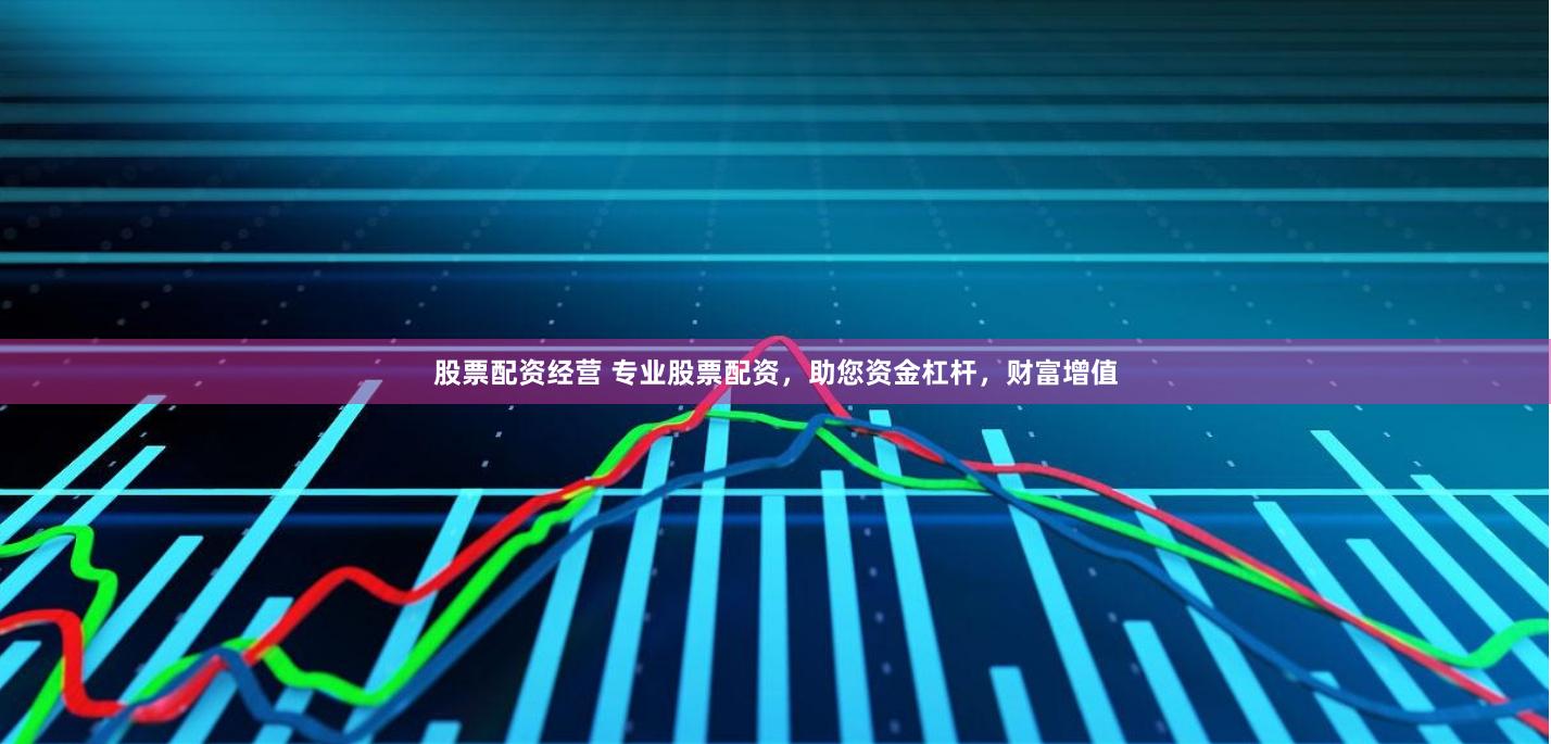 股票配资经营 专业股票配资，助您资金杠杆，财富增值
