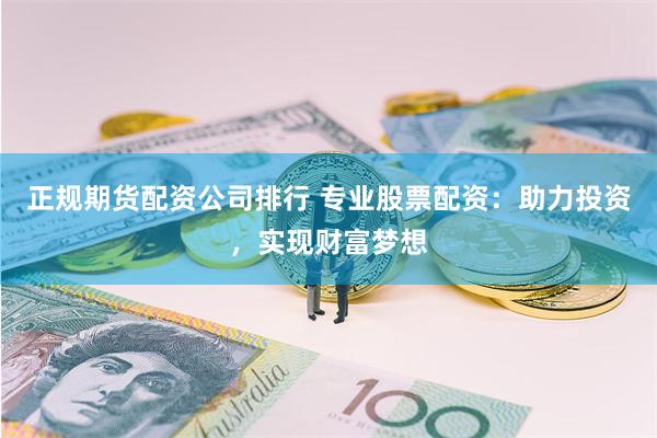 正规期货配资公司排行 专业股票配资：助力投资，实现财富梦想