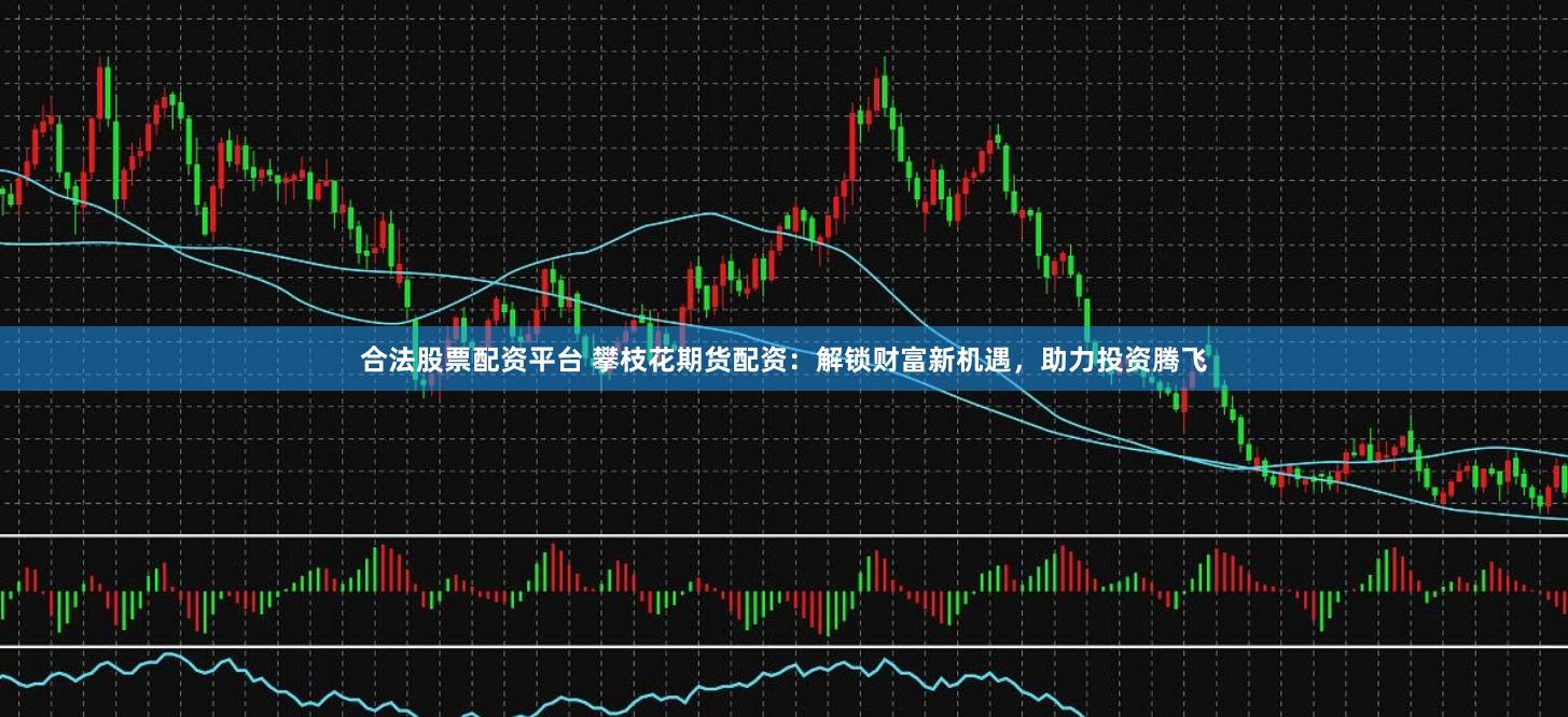 合法股票配资平台 攀枝花期货配资：解锁财富新机遇，助力投资腾飞