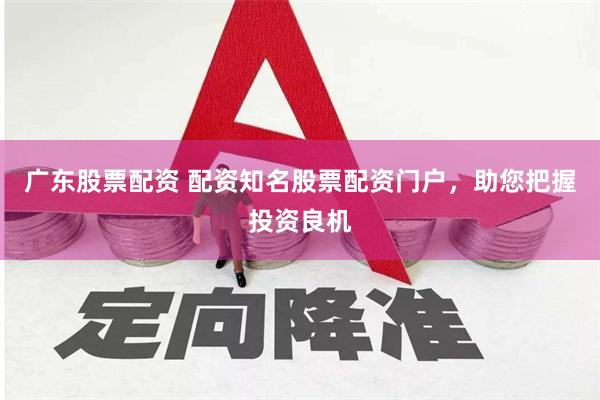 广东股票配资 配资知名股票配资门户，助您把握投资良机