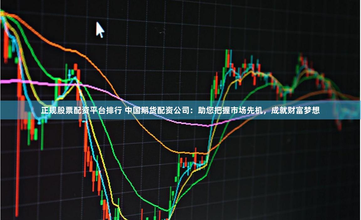 正规股票配资平台排行 中国期货配资公司：助您把握市场先机，成就财富梦想