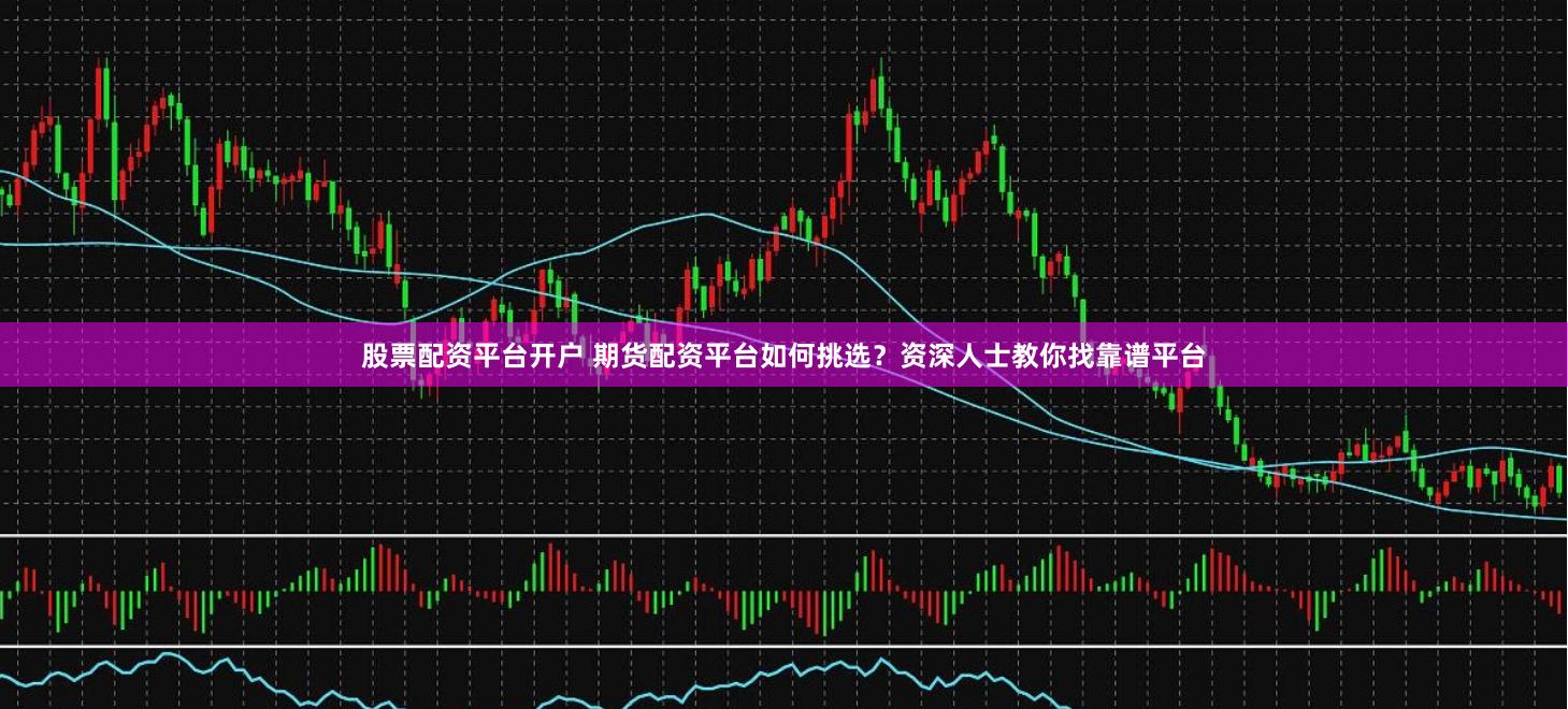 股票配资平台开户 期货配资平台如何挑选？资深人士教你找靠谱平台