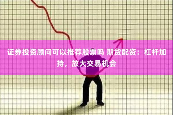 证券投资顾问可以推荐股票吗 期货配资：杠杆加持，放大交易机会