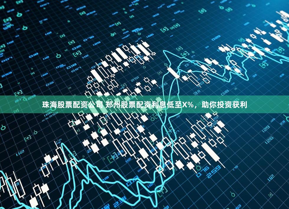 珠海股票配资公司 郑州股票配资利息低至X%，助你投资获利
