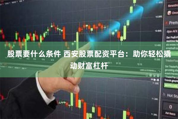 股票要什么条件 西安股票配资平台：助你轻松撬动财富杠杆